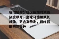 爱游戏APP包含赛地聚焦：社区盾加时末段热度飙升，皇家马德里队长鼓劲，更衣室稳定，训练强度明显提升的词条