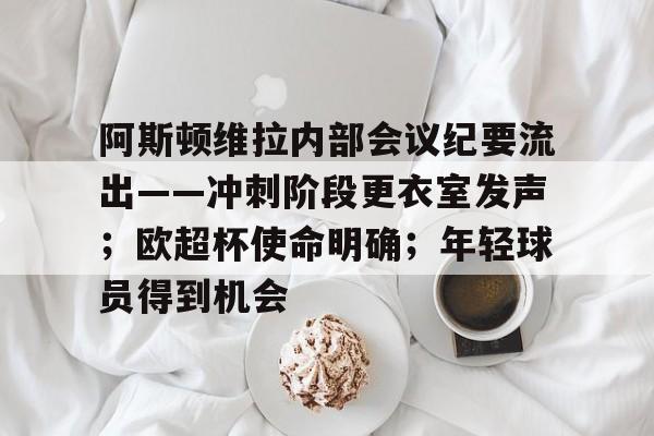 阿斯顿维拉内部会议纪要流出——冲刺阶段更衣室发声；欧超杯使命明确；年轻球员得到机会的简单介绍